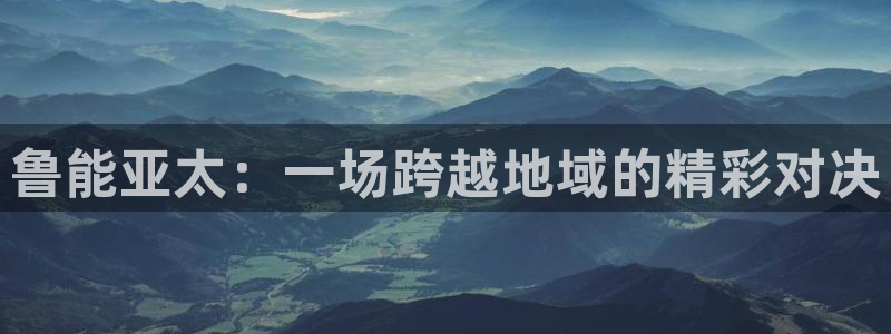 鲁能亚太：一场跨越地域的精彩对决