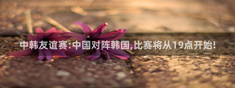 中韩友谊赛:中国对阵韩国,比赛将从19点开始!