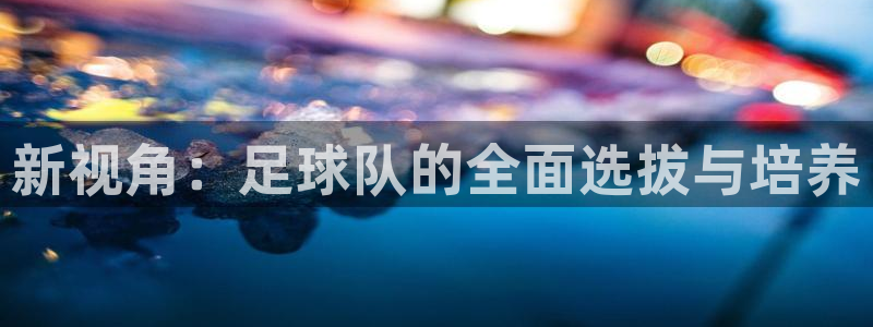 新视角：足球队的全面选拔与培养