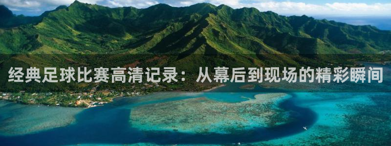  经典足球比赛高清记录：从幕后到现场的精彩瞬间