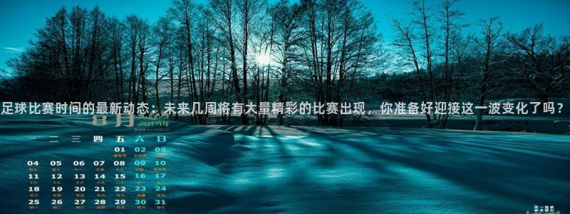  足球比赛时间的最新动态：未来几周将有大量精彩的比赛出现，你准