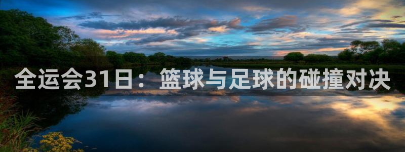 全运会31日：篮球与足球的碰撞对决