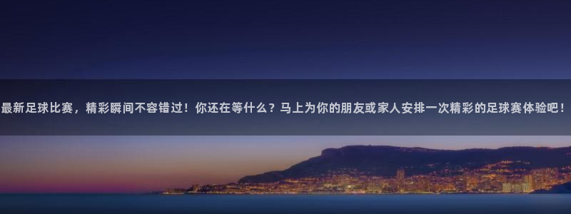最新足球比赛，精彩瞬间不容错过！你还在等什么？马上为你的朋友