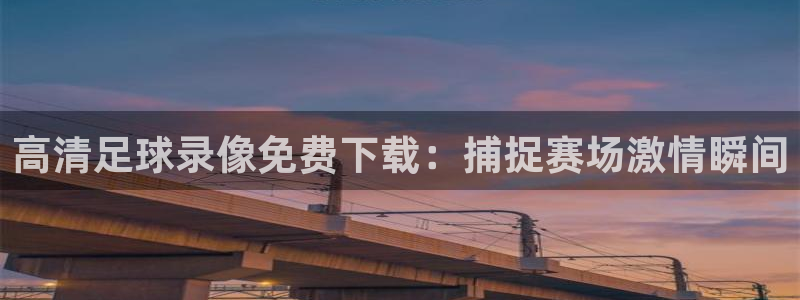 高清足球录像免费下载：捕捉赛场激情瞬