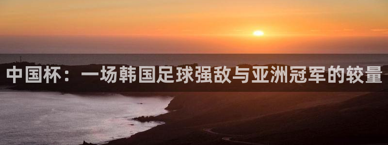 中国杯：一场韩国足球强敌与亚洲冠军的