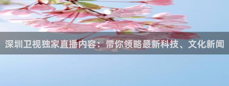 nba直播jrs极速体育：深圳卫视独家直播内容：带你领略最新科技、文化新闻