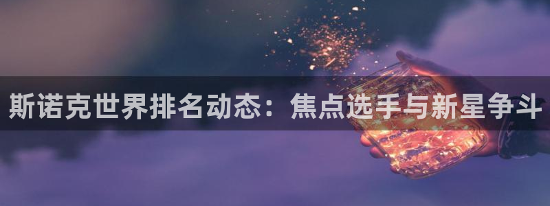 极速直播体育nba直播在线观看：斯诺克世界排名动态：焦点选手与新星争斗