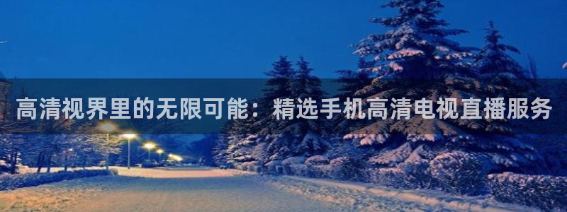 极速直播nba在线观看jrs：高清视界里的无限可能：精选手机高清电视直播服务